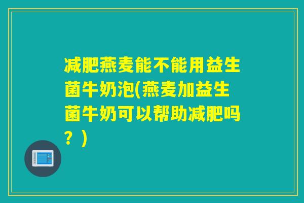减肥燕麦能不能用益生菌牛奶泡(燕麦加益生菌牛奶可以帮助减肥吗？)