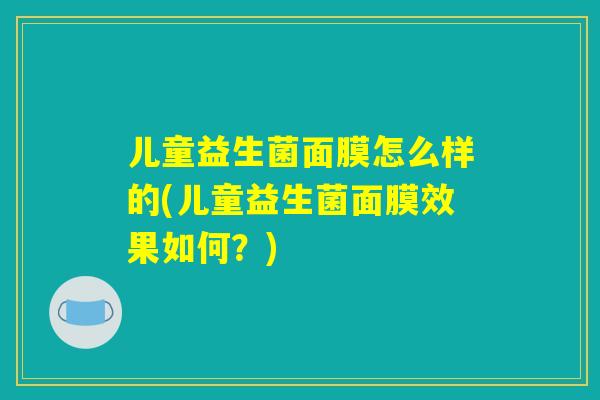 儿童益生菌面膜怎么样的(儿童益生菌面膜效果如何？)