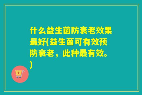 什么益生菌防衰老效果最好(益生菌可有效预防衰老，此种最有效。)