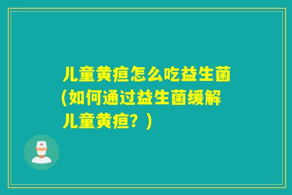 儿童黄疸怎么吃益生菌(如何通过益生菌缓解儿童黄疸？)