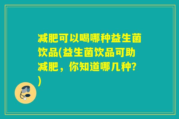 减肥可以喝哪种益生菌饮品(益生菌饮品可助减肥，你知道哪几种？)