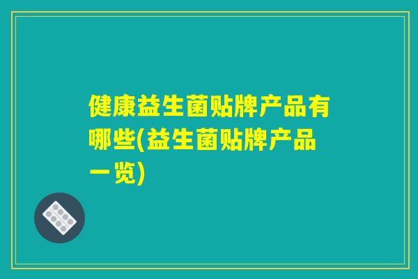 健康益生菌贴牌产品有哪些(益生菌贴牌产品一览)