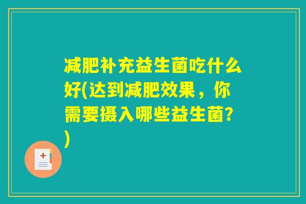 减肥补充益生菌吃什么好(达到减肥效果，你需要摄入哪些益生菌？)