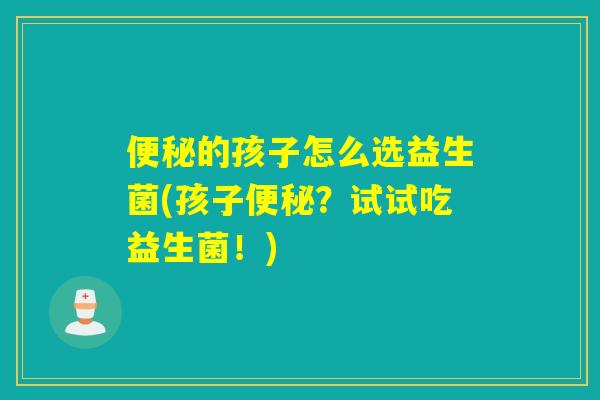 便秘的孩子怎么选益生菌(孩子便秘？试试吃益生菌！)