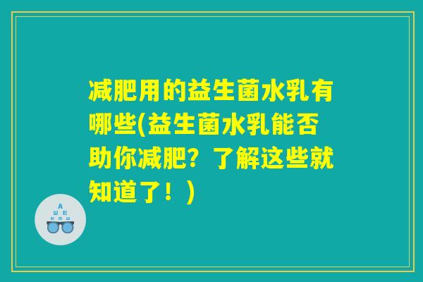 用的益生菌水乳有哪些(益生菌水乳能否助你?了解这些就知道了!) 用的益生菌水乳有哪些(益生菌水乳能否助你?了解这些就知道了!)