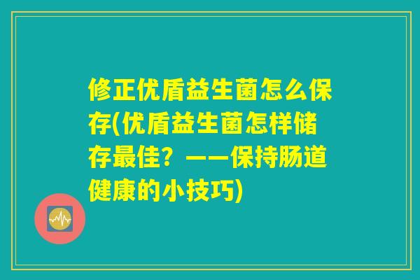 修正优盾益生菌怎么保存(优盾益生菌怎样储存最佳？——保持肠道健康的小技巧)