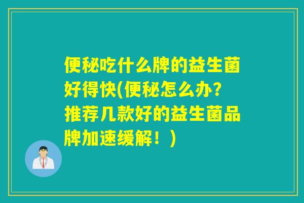 便秘吃什么牌的益生菌好得快(便秘怎么办？推荐几款好的益生菌品牌加速缓解！)