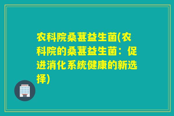农科院桑葚益生菌(农科院的桑葚益生菌：促进消化系统健康的新选择)