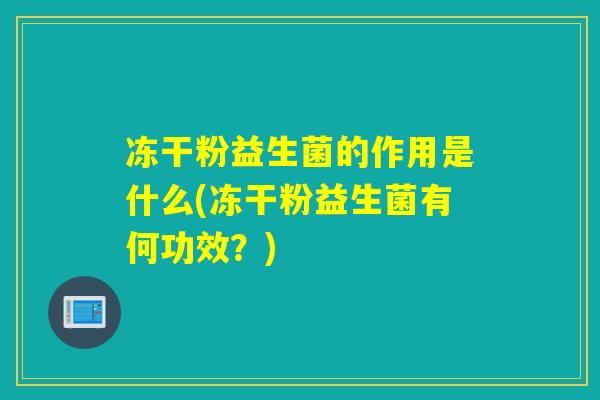 冻干粉益生菌的作用是什么(冻干粉益生菌有何功效？)