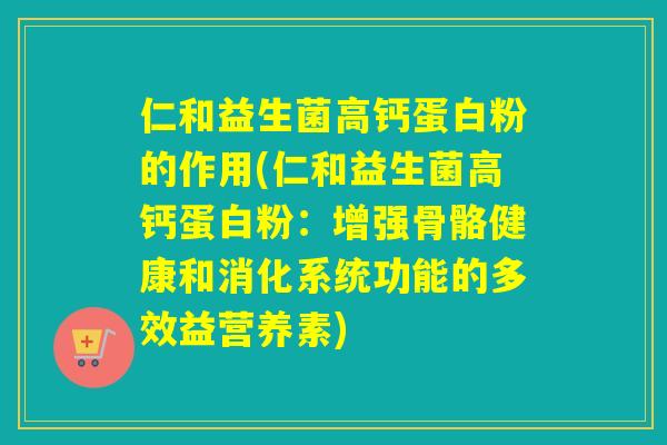 仁和益生菌高钙蛋白粉的作用(仁和益生菌高钙蛋白粉：增强骨骼健康和消化系统功能的多效益营养素)