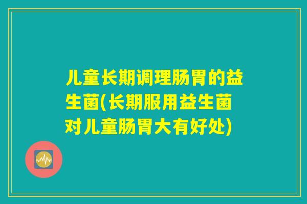儿童长期调理肠胃的益生菌(长期服用益生菌对儿童肠胃大有好处)