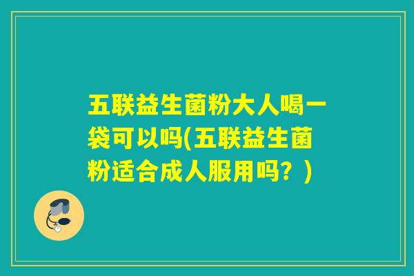 五联益生菌粉大人喝一袋可以吗(五联益生菌粉适合成人服用吗？)