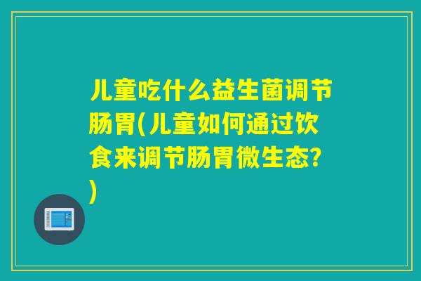 儿童吃什么益生菌调节肠胃(儿童如何通过饮食来调节肠胃微生态？)