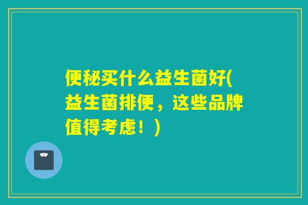 买什么益生菌好(益生菌排便,这些品牌值得考虑!) 买什么益生菌好(益生菌排便,这些品牌值得考虑!)