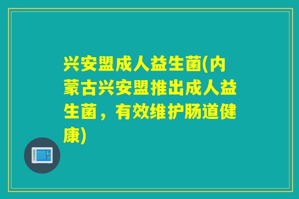 兴安盟成人益生菌(内蒙古兴安盟推出成人益生菌，有效维护肠道健康)