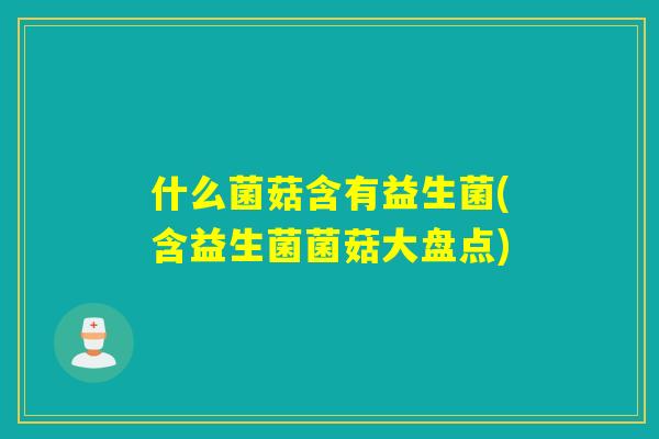 什么菌菇含有益生菌(含益生菌菌菇大盘点) 什么菌菇含有益生菌(含益生菌菌菇大盘点)