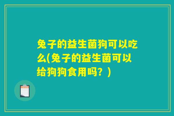 兔子的益生菌狗可以吃么(兔子的益生菌可以给狗狗食用吗？)