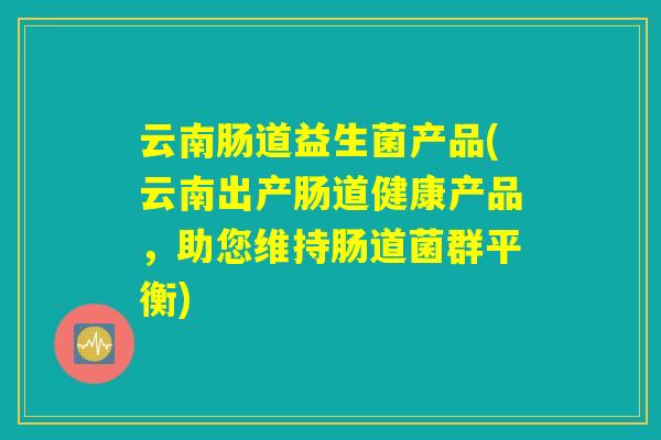 云南肠道益生菌产品(云南出产肠道健康产品，助您维持肠道菌群平衡)