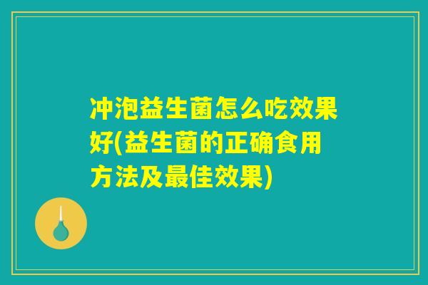 冲泡益生菌怎么吃效果好(益生菌的正确食用方法及最佳效果)