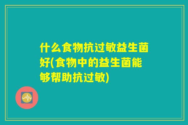 什么食物抗过敏益生菌好(食物中的益生菌能够帮助抗过敏)
