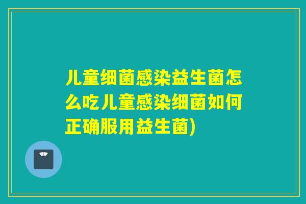 儿童细菌感染益生菌怎么吃儿童感染细菌如何正确服用益生菌)