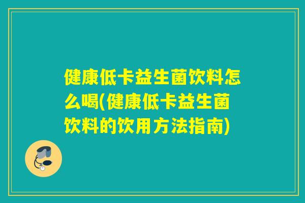 健康低卡益生菌饮料怎么喝(健康低卡益生菌饮料的饮用方法指南)
