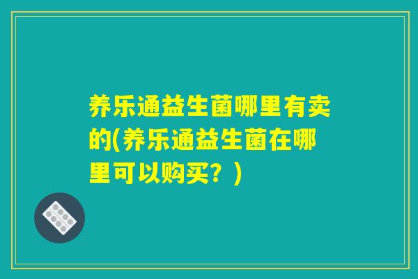 养乐通益生菌哪里有卖的(养乐通益生菌在哪里可以购买？)