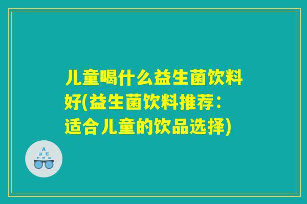 儿童喝什么益生菌饮料好(益生菌饮料推荐：适合儿童的饮品选择)