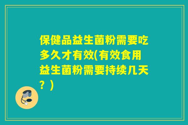 保健品益生菌粉需要吃多久才有效(有效食用益生菌粉需要持续几天？)