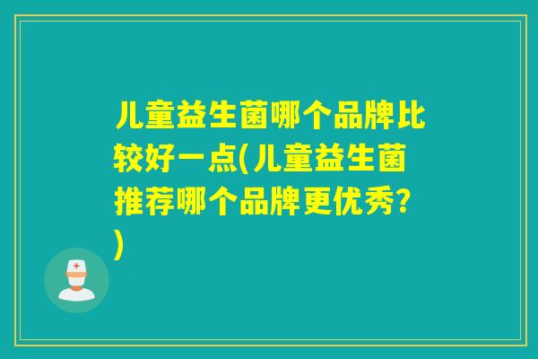 儿童益生菌哪个品牌比较好一点(儿童益生菌推荐哪个品牌更优秀？)