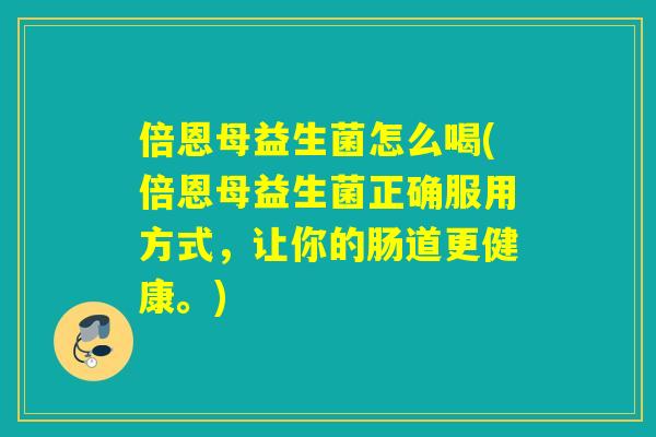 倍恩母益生菌怎么喝(倍恩母益生菌正确服用方式，让你的肠道更健康。)