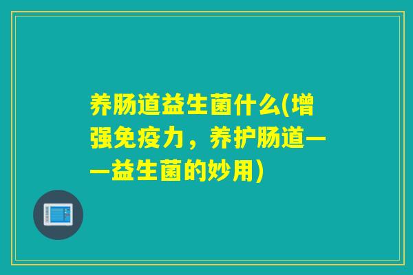 养肠道益生菌什么(增强免疫力，养护肠道——益生菌的妙用)
