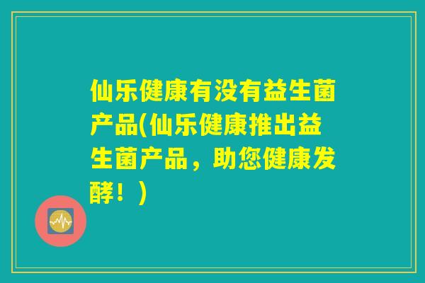 仙乐健康有没有益生菌产品(仙乐健康推出益生菌产品，助您健康发酵！)