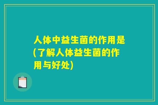 人体中益生菌的作用是(了解人体益生菌的作用与好处)