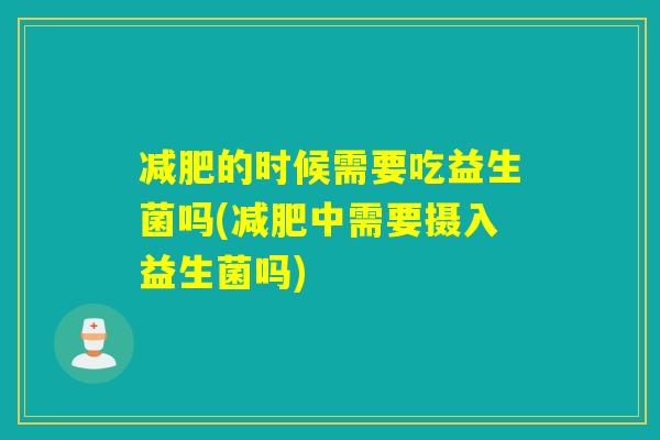 减肥的时候需要吃益生菌吗(减肥中需要摄入益生菌吗)