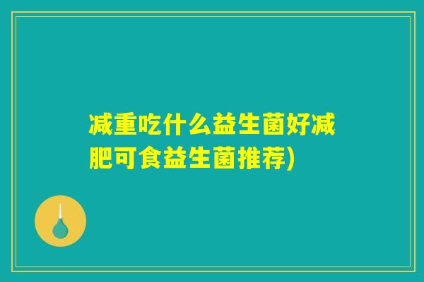 减重吃什么益生菌好减肥可食益生菌推荐)