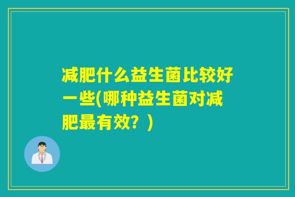 减肥什么益生菌比较好一些(哪种益生菌对减肥最有效？)