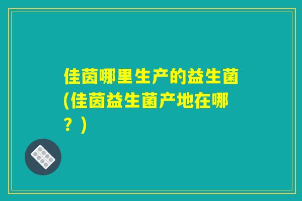 佳茵哪里生产的益生菌(佳茵益生菌产地在哪？)