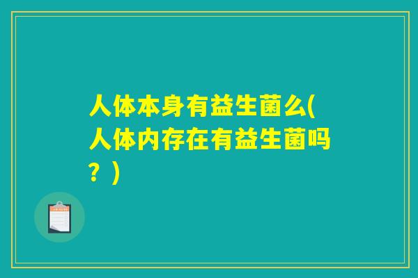 人体本身有益生菌么(人体内存在有益生菌吗？)
