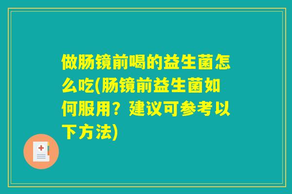 做肠镜前喝的益生菌怎么吃(肠镜前益生菌如何服用?建议可参考以下方法) 做肠镜前喝的益生菌怎么吃(肠镜前益生菌如何服用?建议可参考以下方法)