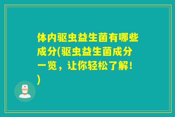 体内驱虫益生菌有哪些成分(驱虫益生菌成分一览，让你轻松了解！)