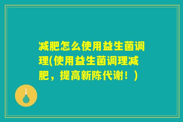 减肥怎么使用益生菌调理(使用益生菌调理减肥，提高新陈代谢！)