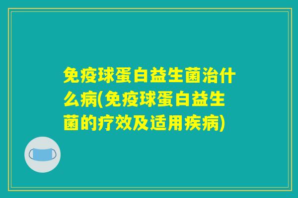 免疫球蛋白益生菌治什么病(免疫球蛋白益生菌的疗效及适用疾病)