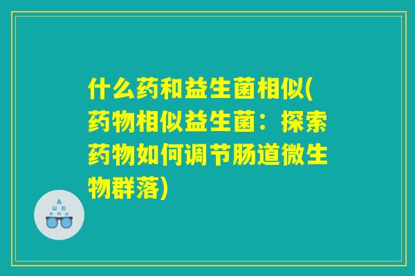 什么药和益生菌相似(相似益生菌:探索如何调节肠道微生物群落) 什么药和益生菌相似(相似益生菌:探索如何调节肠道微生物群落)