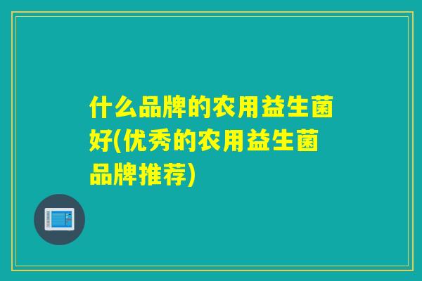 什么品牌的农用益生菌好(优秀的农用益生菌品牌推荐)