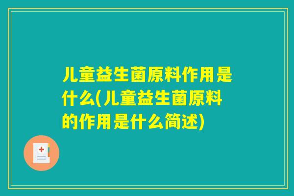 儿童益生菌原料作用是什么(儿童益生菌原料的作用是什么简述)