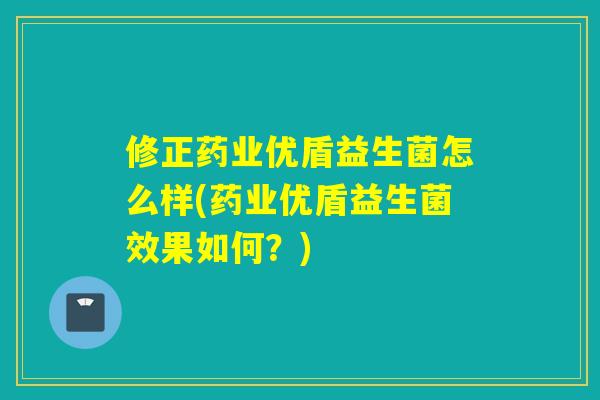 修正药业优盾益生菌怎么样(药业优盾益生菌效果如何?) 修正药业优盾益生菌怎么样(药业优盾益生菌效果如何?)