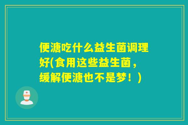 便溏吃什么益生菌调理好(食用这些益生菌,缓解便溏也不是梦!) 便溏吃什么益生菌调理好(食用这些益生菌,缓解便溏也不是梦!)