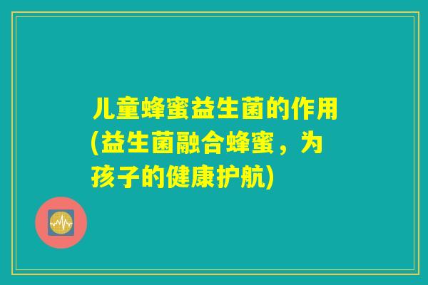 儿童蜂蜜益生菌的作用(益生菌融合蜂蜜，为孩子的健康护航)
