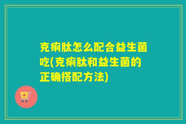 克痢肽怎么配合益生菌吃(克痢肽和益生菌的正确搭配方法)